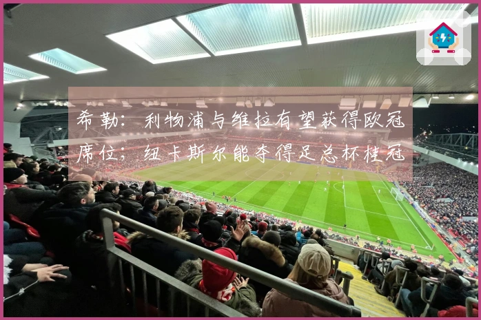 希勒：利物浦与维拉有望获得欧冠席位；纽卡斯尔能夺得足总杯桂冠