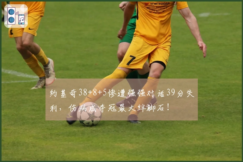 约基奇38+8+5惨遭强强对话39分失利，伤病成夺冠最大绊脚石！