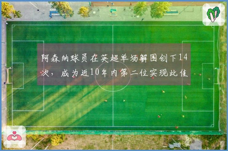 阿森纳球员在英超单场解围创下14次，成为近10年内第二位实现此佳绩者