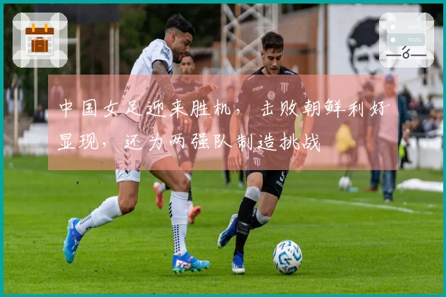中国女足迎来胜机，击败朝鲜利好显现，还为两强队制造挑战