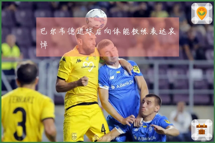 巴尔韦德进球后向体能教练表达哀悼