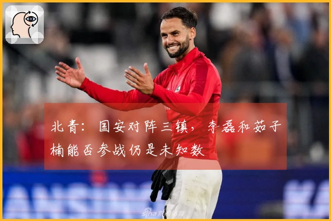 北青：国安对阵三镇，李磊和茹子楠能否参战仍是未知数