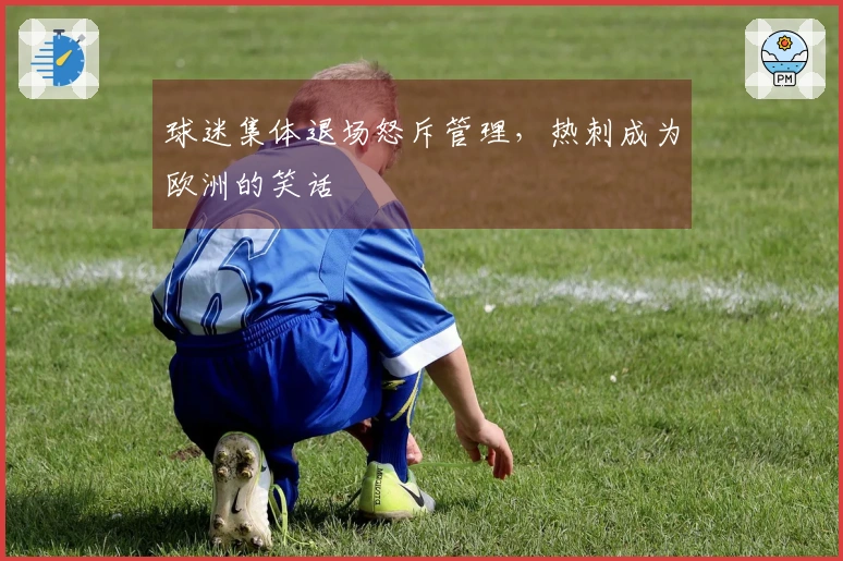 球迷集体退场怒斥管理，热刺成为欧洲的笑话