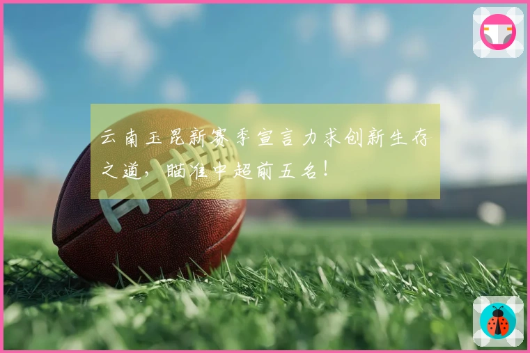 云南玉昆新赛季宣言力求创新生存之道，瞄准中超前五名！