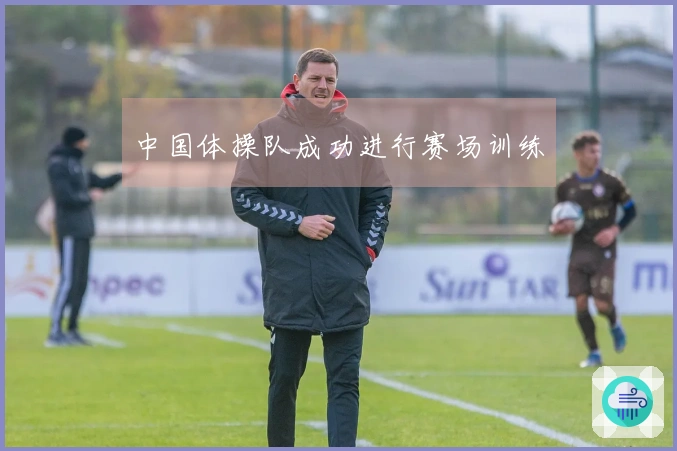 中国体操队成功进行赛场训练