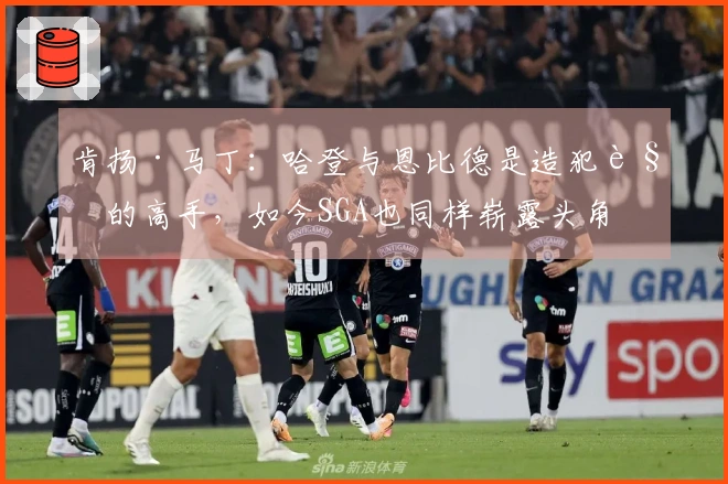 肯扬·马丁：哈登与恩比德是造犯规的高手，如今SGA也同样崭露头角
