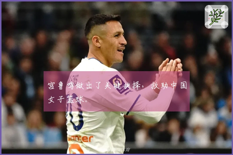 宫鲁鸣做出了关键抉择，救助中国女子篮球。