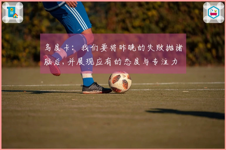 乌度卡：我们要将昨晚的失败抛诸脑后,并展现应有的态度与专注力