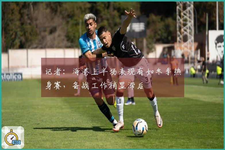 记者：海港上半场表现有如冬季热身赛，备战工作稍显滞后