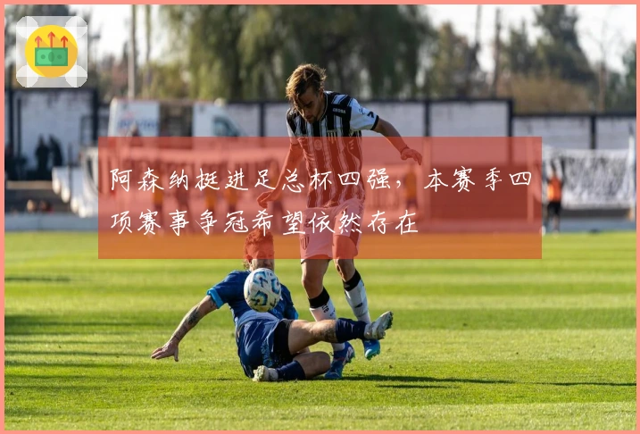 阿森纳挺进足总杯四强，本赛季四项赛事争冠希望依然存在