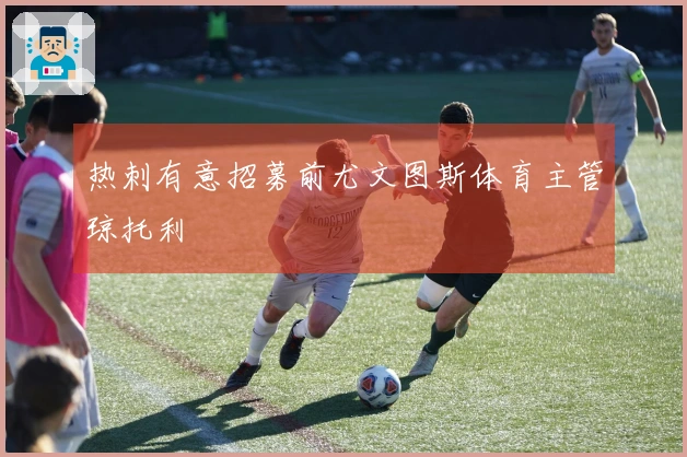 热刺有意招募前尤文图斯体育主管琼托利