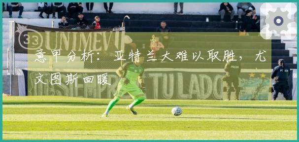 意甲分析：亚特兰大难以取胜，尤文图斯回暖