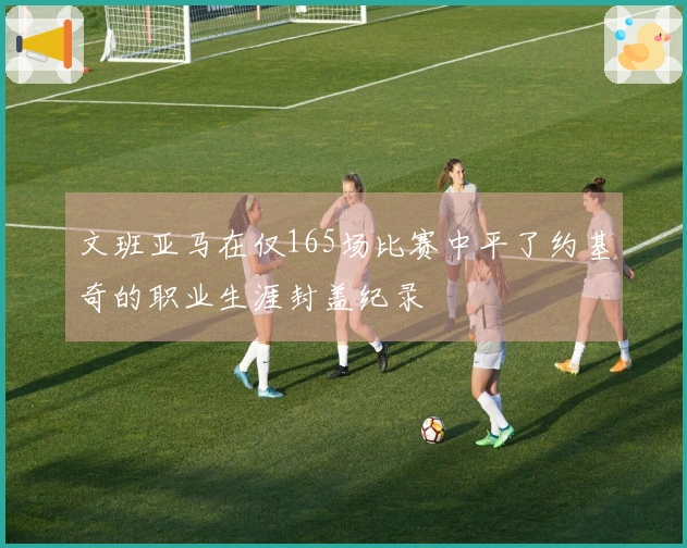 文班亚马在仅165场比赛中平了约基奇的职业生涯封盖纪录