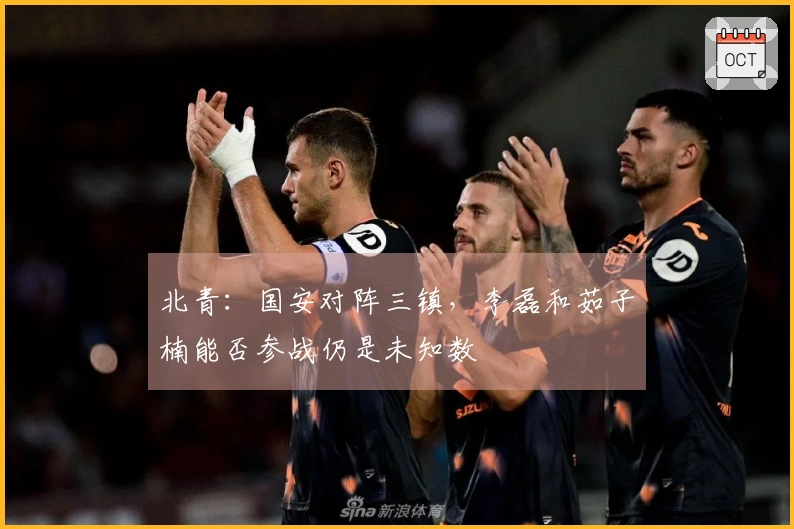 北青：国安对阵三镇，李磊和茹子楠能否参战仍是未知数
