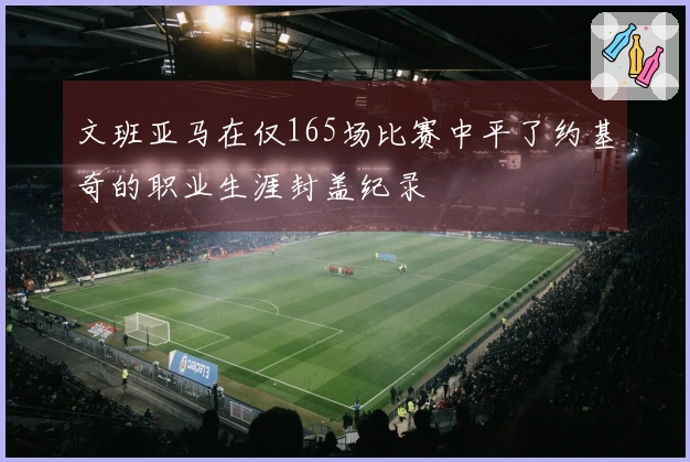 文班亚马在仅165场比赛中平了约基奇的职业生涯封盖纪录