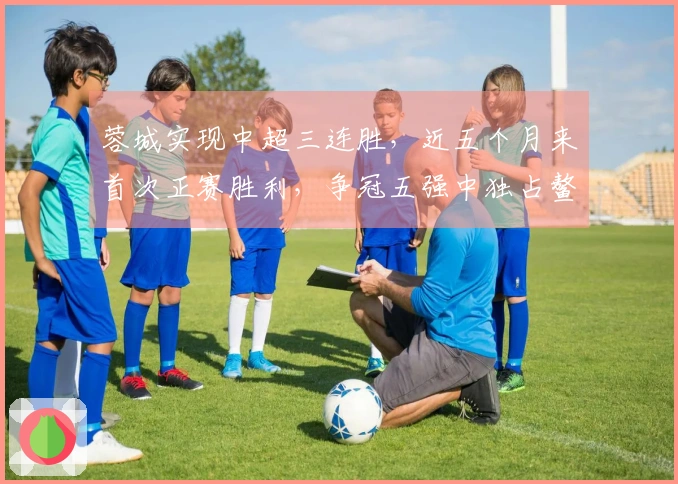 蓉城实现中超三连胜，近五个月来首次正赛胜利，争冠五强中独占鳌头