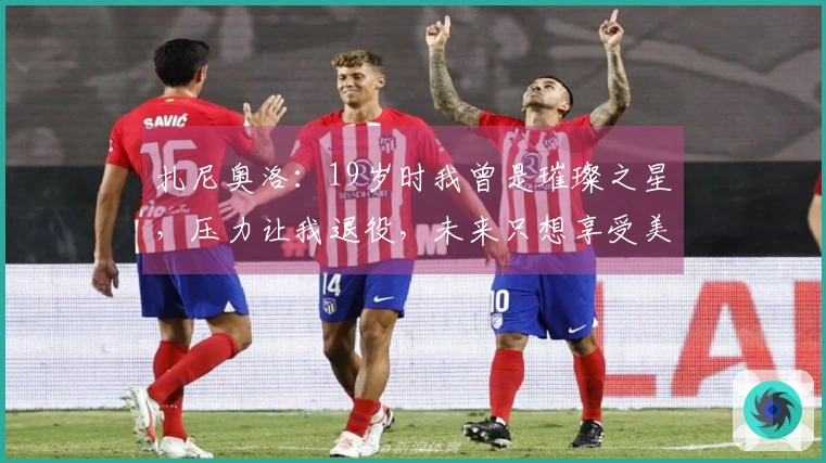 扎尼奥洛：19岁时我曾是璀璨之星，压力让我退役，未来只想享受美食