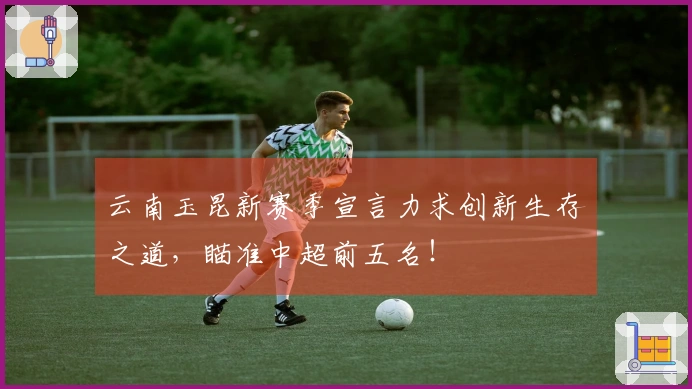 云南玉昆新赛季宣言力求创新生存之道，瞄准中超前五名！